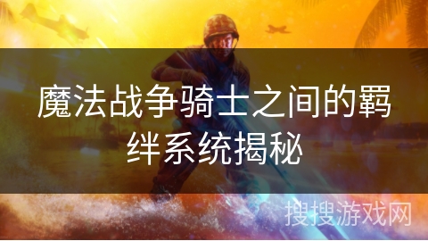 魔法战争骑士之间的羁绊系统揭秘 魔法战争骑士之间的羁绊系统揭秘