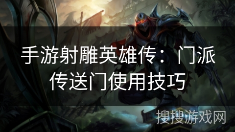 手游射雕英雄传:门派传送门使用技巧 手游射雕英雄传:门派传送门使用技巧