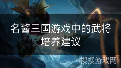 名酱三国游戏中的武将培养建议