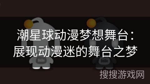 潮星球动漫梦想舞台:展现动漫迷的舞台之梦 潮星球动漫梦想舞台:展现动漫迷的舞台之梦