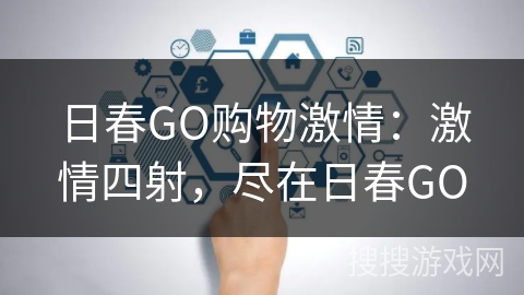 日春GO购物激情:激情四射,尽在日春GO 日春GO购物激情:激情四射,尽在日春GO