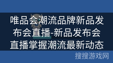 唯品会潮流品牌新品发布会直播-新品发布会直播掌握潮流最新动态 唯品会潮流品牌新品发布会直播-新品发布会直播掌握潮流最新动态