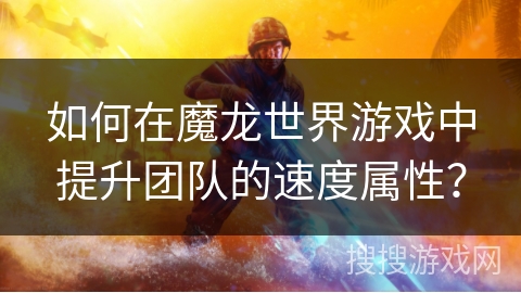 如何在魔龙世界游戏中提升团队的速度属性? 如何在魔龙世界游戏中提升团队的速度属性?
