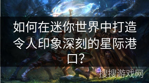 如何在迷你世界中打造令人印象深刻的星际港口？