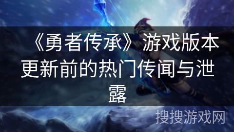 《勇者传承》游戏版本更新前的热门传闻与泄露 《勇者传承》游戏版本更新前的热门传闻与泄露