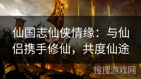 仙国志仙侠情缘:与仙侣携手修仙,共度仙途 仙国志仙侠情缘:与仙侣携手修仙,共度仙途