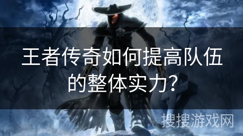 王者传奇如何提高队伍的整体实力？