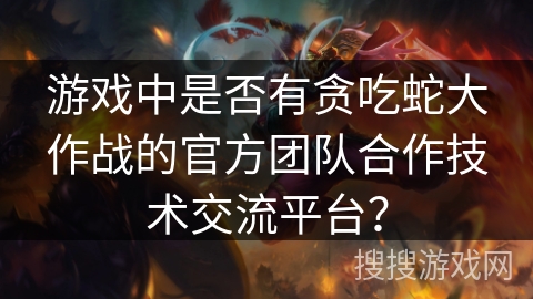 游戏中是否有贪吃蛇大作战的官方团队合作技术交流平台？