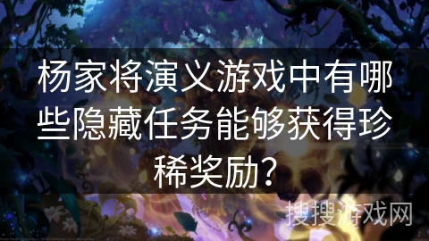 杨家将演义游戏中有哪些隐藏任务能够获得珍稀奖励？