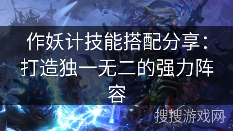 作妖计技能搭配分享:打造独一无二的强力阵容 作妖计技能搭配分享:打造独一无二的强力阵容