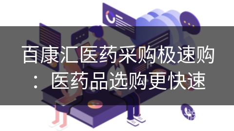 百康汇医药采购极速购:医药品选购更快速 百康汇医药采购极速购:医药品选购更快速
