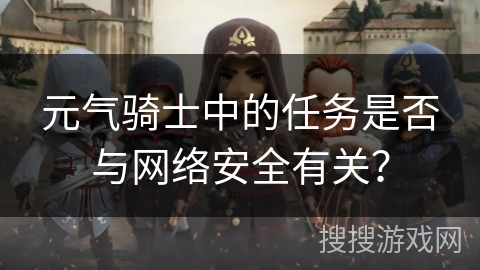 元气骑士中的任务是否与网络安全有关? 元气骑士中的任务是否与网络安全有关?