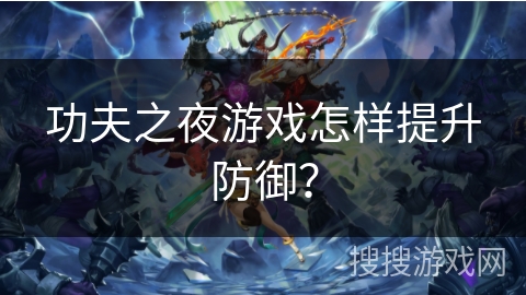 功夫之夜游戏怎样提升防御? 功夫之夜游戏怎样提升防御?