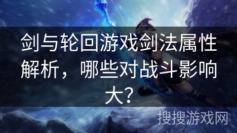 剑与轮回游戏剑法属性解析，哪些对战斗影响大？