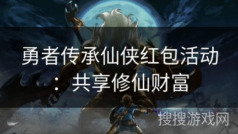 勇者传承仙侠红包活动:共享修仙财富 勇者传承仙侠红包活动:共享修仙财富