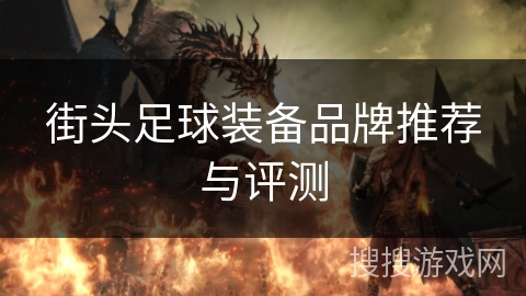 街头足球装备品牌推荐与评测 街头足球装备品牌推荐与评测
