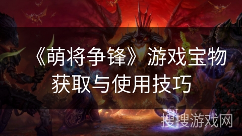 《萌将争锋》游戏宝物获取与使用技巧 《萌将争锋》游戏宝物获取与使用技巧