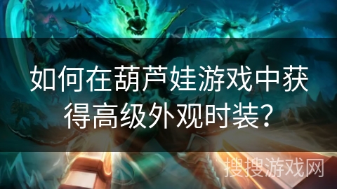 如何在葫芦娃游戏中获得高级外观时装？
