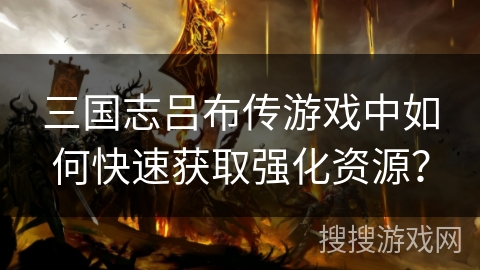 三国志吕布传游戏中如何快速获取强化资源？