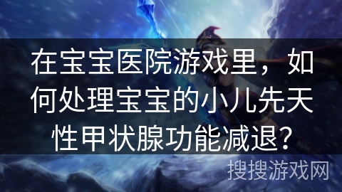 在宝宝医院游戏里，如何处理宝宝的小儿先天性甲状腺功能减退？