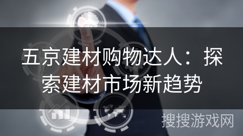五京建材购物达人:探索建材市场新趋势 五京建材购物达人:探索建材市场新趋势