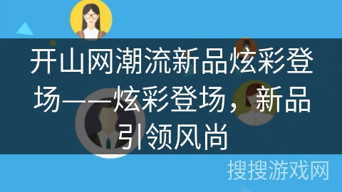开山网潮流新品炫彩登场——炫彩登场,新品引领风尚 开山网潮流新品炫彩登场——炫彩登场,新品引领风尚