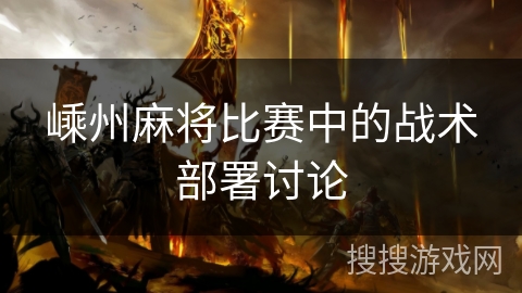 嵊州麻将比赛中的战术部署讨论 嵊州麻将比赛中的战术部署讨论