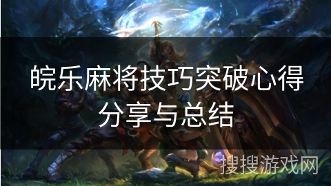 皖乐麻将技巧突破心得分享与总结 皖乐麻将技巧突破心得分享与总结