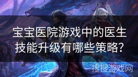 宝宝医院游戏中的医生技能升级有哪些策略？
