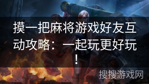 摸一把麻将游戏好友互动攻略:一起玩更好玩! 摸一把麻将游戏好友互动攻略:一起玩更好玩!