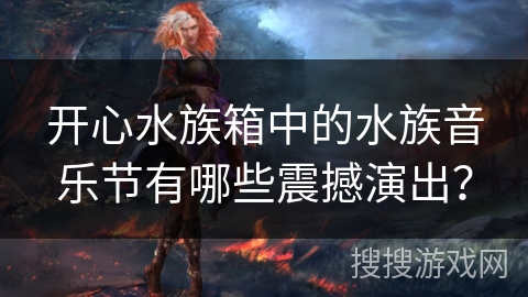 开心水族箱中的水族音乐节有哪些震撼演出？