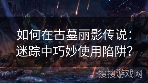 如何在古墓丽影传说：迷踪中巧妙使用陷阱？