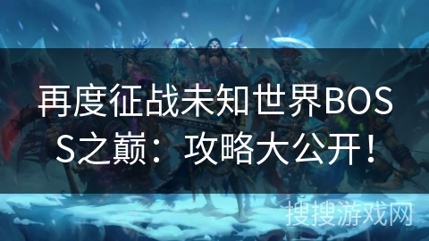 再度征战未知世界BOSS之巅：攻略大公开！