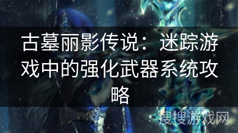 古墓丽影传说：迷踪游戏中的强化武器系统攻略