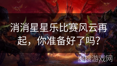 消消星星乐比赛风云再起，你准备好了吗？