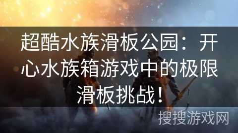 超酷水族滑板公园：开心水族箱游戏中的极限滑板挑战！