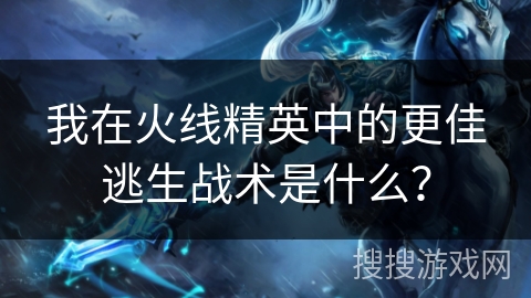 我在火线精英中的更佳逃生战术是什么？