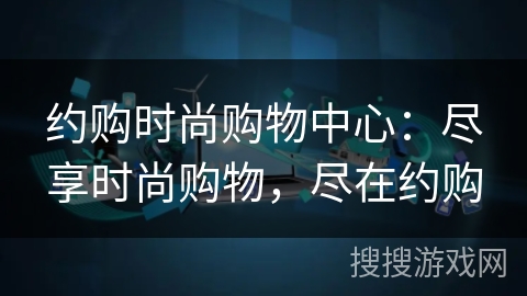 约购时尚购物中心:尽享时尚购物,尽在约购 约购时尚购物中心:尽享时尚购物,尽在约购