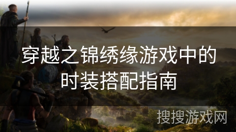 穿越之锦绣缘游戏中的时装搭配指南