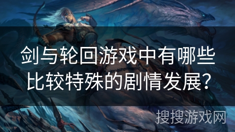 剑与轮回游戏中有哪些比较特殊的剧情发展？