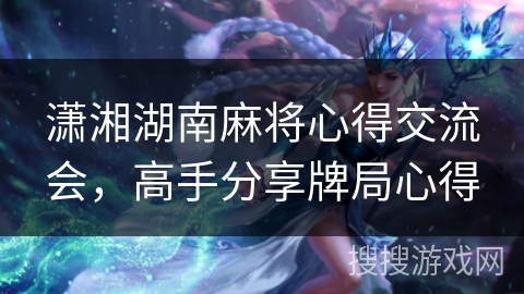 潇湘湖南麻将心得交流会，高手分享牌局心得