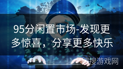 95分闲置市场-发现更多惊喜,分享更多快乐 95分闲置市场-发现更多惊喜,分享更多快乐