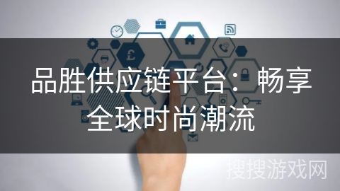品胜供应链平台:畅享全球时尚潮流 品胜供应链平台:畅享全球时尚潮流