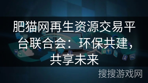 肥猫网再生资源交易平台联合会:环保共建,共享未来 肥猫网再生资源交易平台联合会:环保共建,共享未来