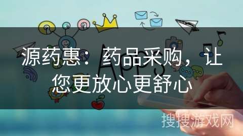 源药惠：药品采购，让您更放心更舒心