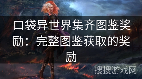 口袋异世界集齐图鉴奖励:完整图鉴获取的奖励