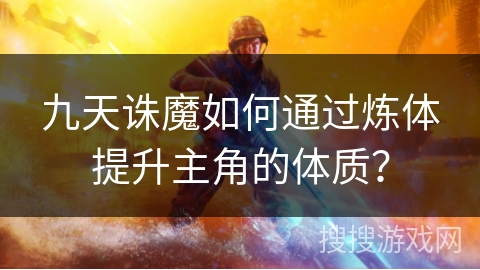 九天诛魔如何通过炼体提升主角的体质?