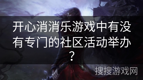开心消消乐游戏中有没有专门的社区活动举办?
