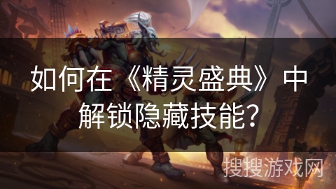 如何在《精灵盛典》中解锁隐藏技能? 如何在《精灵盛典》中解锁隐藏技能?