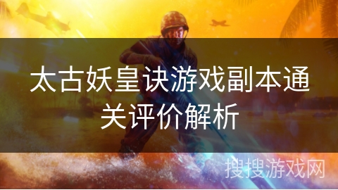 太古妖皇诀游戏副本通关评价解析